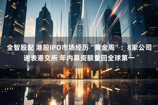 全智股配 港股IPO市场经历“黄金周”：8家公司递表港交所 年内募资额重回全球第一