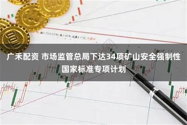 广禾配资 市场监管总局下达34项矿山安全强制性国家标准专项计划