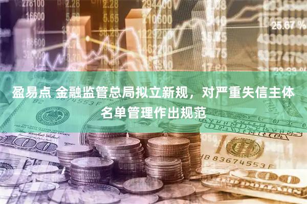 盈易点 金融监管总局拟立新规，对严重失信主体名单管理作出规范