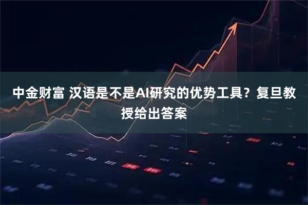 中金财富 汉语是不是AI研究的优势工具？复旦教授给出答案