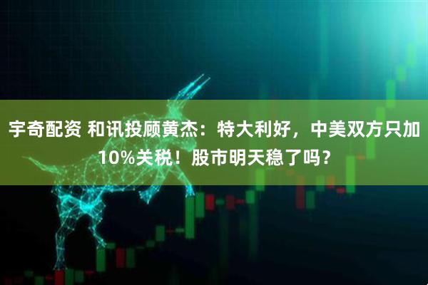 宇奇配资 和讯投顾黄杰：特大利好，中美双方只加10%关税！股市明天稳了吗？