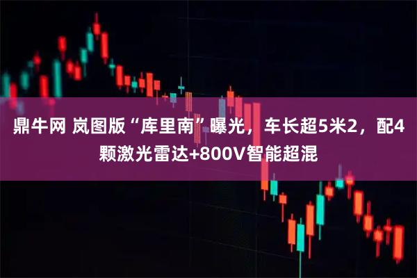 鼎牛网 岚图版“库里南”曝光，车长超5米2，配4颗激光雷达+800V智能超混