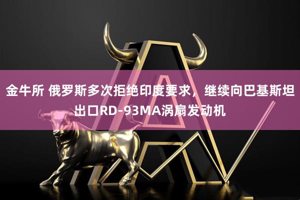 金牛所 俄罗斯多次拒绝印度要求，继续向巴基斯坦出口RD-93MA涡扇发动机