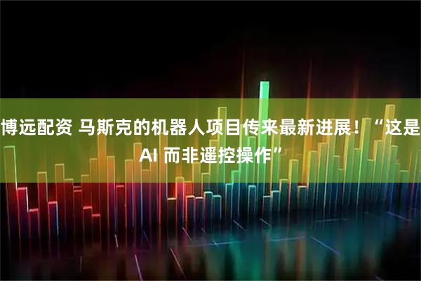 博远配资 马斯克的机器人项目传来最新进展！“这是AI 而非遥控操作”