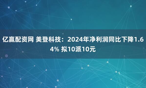 亿赢配资网 美登科技：2024年净利润同比下降1.64% 拟10派10元