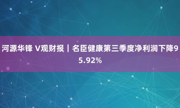 河源华锋 V观财报｜名臣健康第三季度净利润下降95.92%