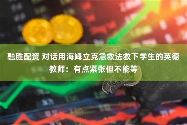 融胜配资 对话用海姆立克急救法救下学生的英德教师：有点紧张但不能等
