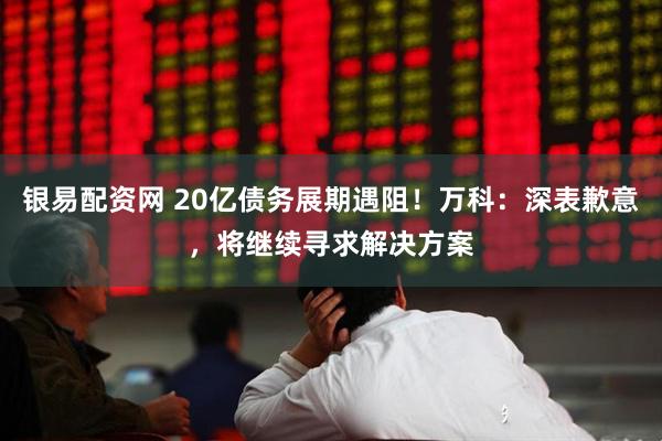 银易配资网 20亿债务展期遇阻！万科：深表歉意，将继续寻求解决方案