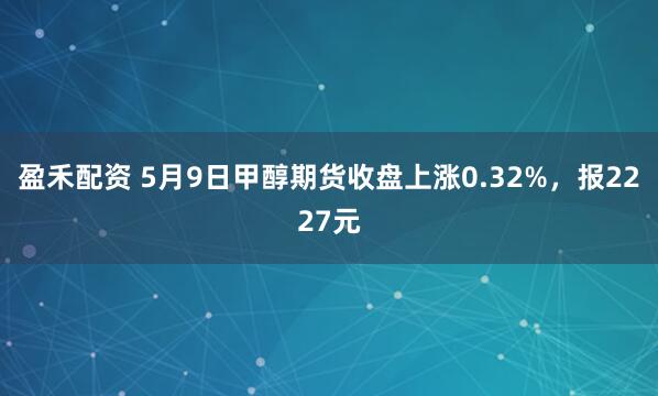 盈禾配资 5月9日甲醇期货收盘上涨0.32%，报2227元