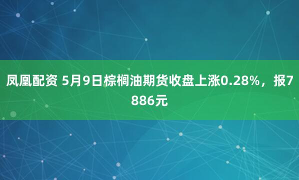 凤凰配资 5月9日棕榈油期货收盘上涨0.28%，报7886元