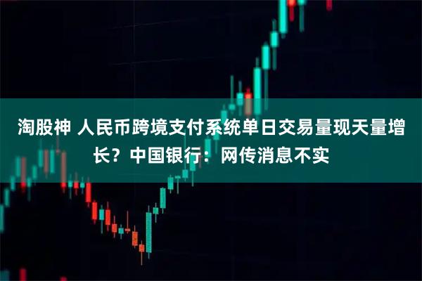 淘股神 人民币跨境支付系统单日交易量现天量增长？中国银行：网传消息不实