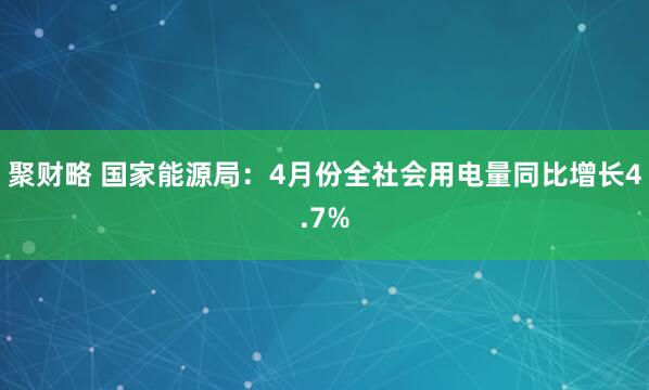 聚财略 国家能源局：4月份全社会用电量同比增长4.7%