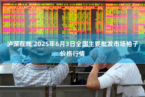 泸深在线 2025年6月3日全国主要批发市场柚子价格行情