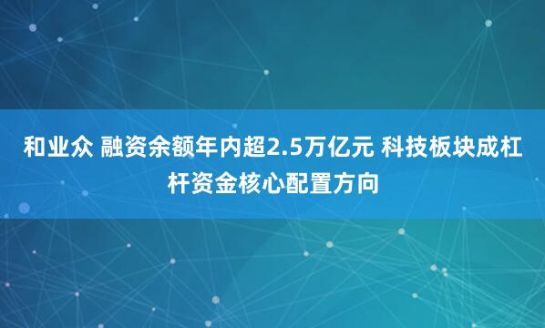 和业众 融资余额年内超2.5万亿元 科技板块成杠杆资金核心配置方向