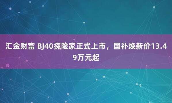 汇金财富 BJ40探险家正式上市，国补焕新价13.49万元起