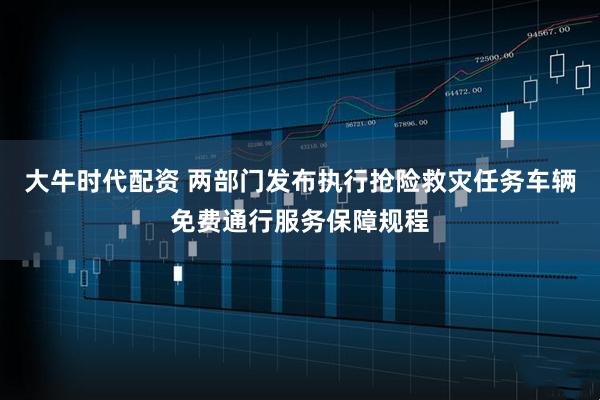 大牛时代配资 两部门发布执行抢险救灾任务车辆免费通行服务保障规程