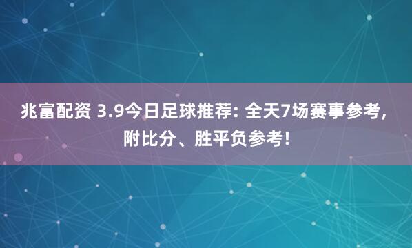 兆富配资 3.9今日足球推荐: 全天7场赛事参考, 附比分、胜平负参考!