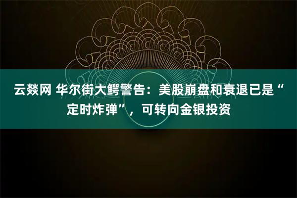 云燚网 华尔街大鳄警告：美股崩盘和衰退已是“定时炸弹”，可转向金银投资